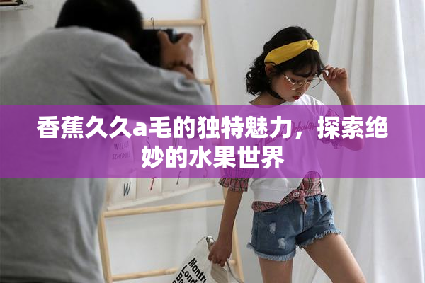 香蕉久久a毛的独特魅力，探索绝妙的水果世界