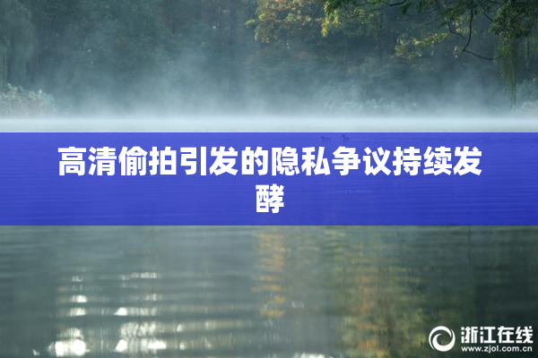 高清偷拍引发的隐私争议持续发酵