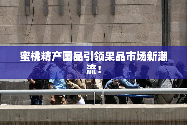 蜜桃精产国品引领果品市场新潮流！