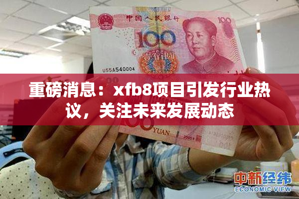 重磅消息：xfb8项目引发行业热议，关注未来发展动态