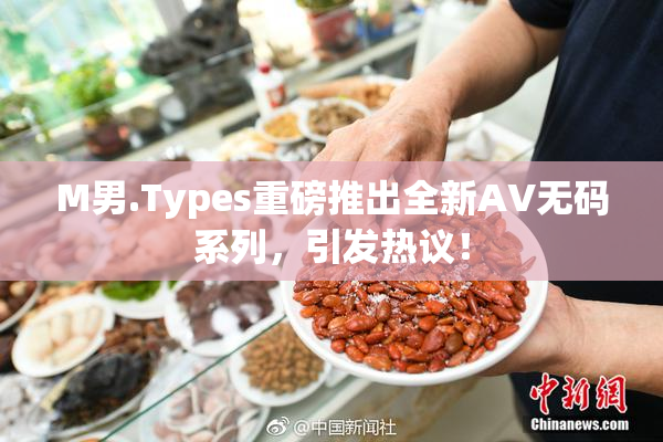 M男.Types重磅推出全新AV无码系列，引发热议！