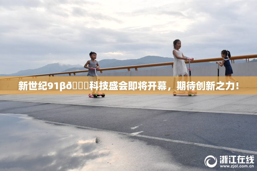 新世纪91β🔞科技盛会即将开幕，期待创新之力！