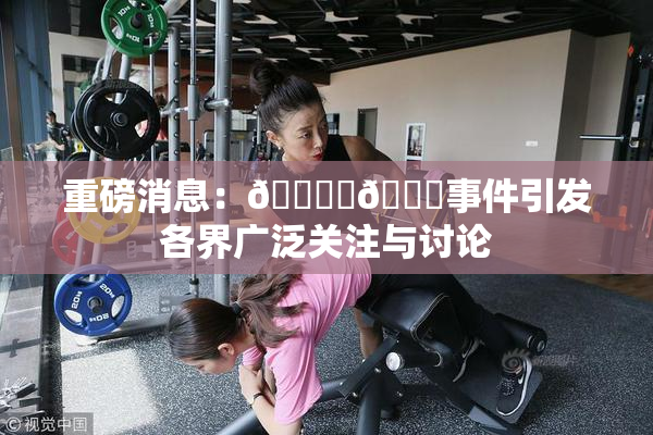 重磅消息：🔞‌🍌事件引发各界广泛关注与讨论