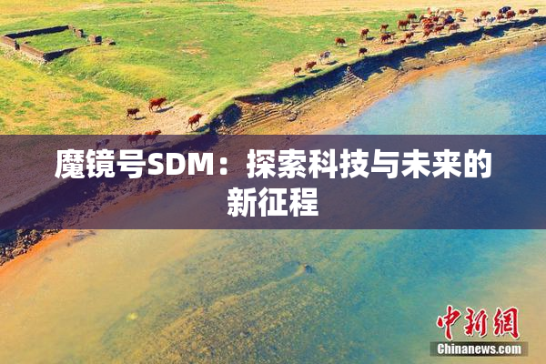 魔镜号SDM：探索科技与未来的新征程
