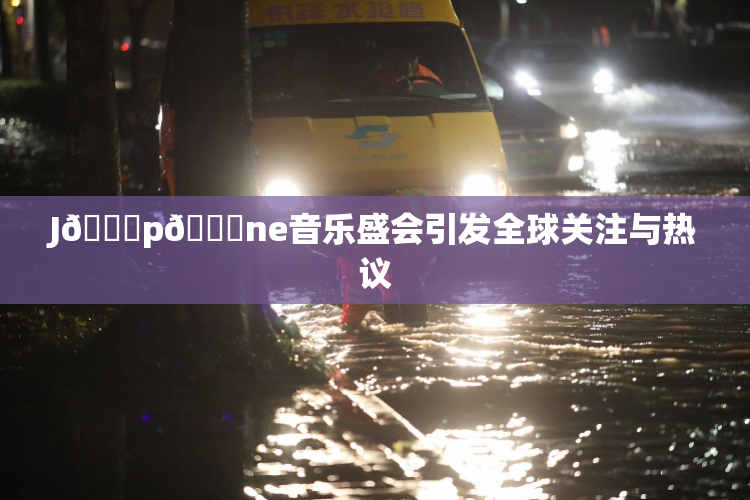J🈚p🈚ne音乐盛会引发全球关注与热议
