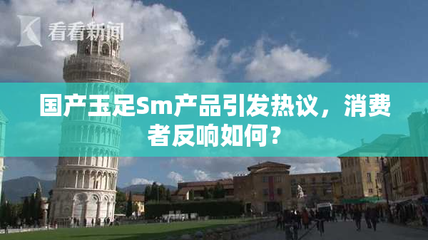 国产玉足Sm产品引发热议，消费者反响如何？