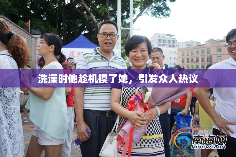 洗澡时他趁机摸了她，引发众人热议