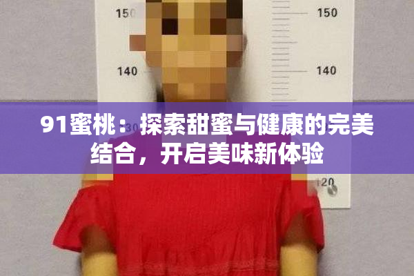 91蜜桃：探索甜蜜与健康的完美结合，开启美味新体验