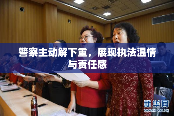 警察主动解下重，展现执法温情与责任感