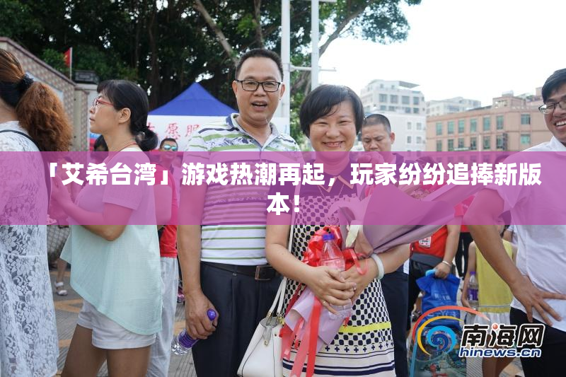 「艾希台湾」游戏热潮再起，玩家纷纷追捧新版本！