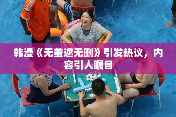 韩漫《无羞遮无删》引发热议，内容引人瞩目