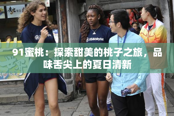 91蜜桃：探索甜美的桃子之旅，品味舌尖上的夏日清新