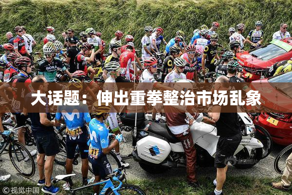 大话题：伸出重拳整治市场乱象