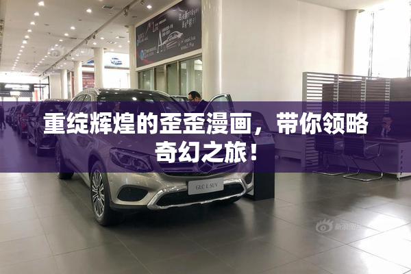 重绽辉煌的歪歪漫画，带你领略奇幻之旅！