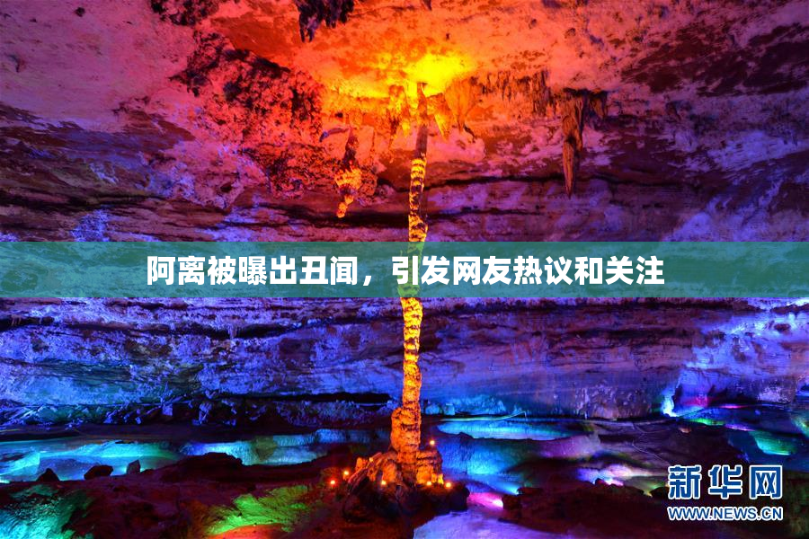 阿离被曝出丑闻，引发网友热议和关注