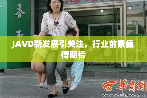 JAVD新发展引关注，行业前景值得期待