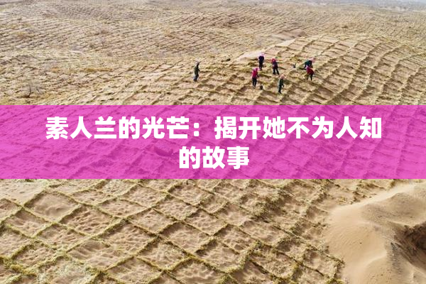 素人兰的光芒：揭开她不为人知的故事