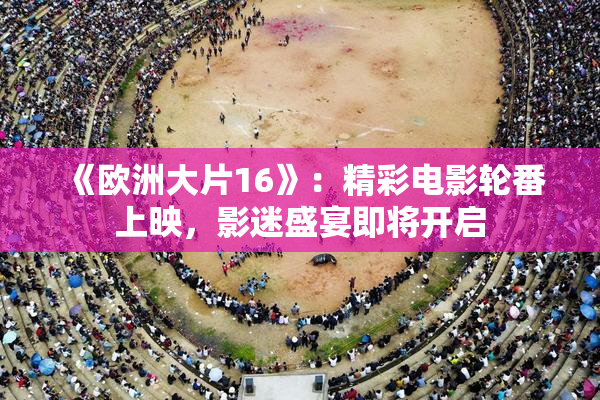 《欧洲大片16》：精彩电影轮番上映，影迷盛宴即将开启