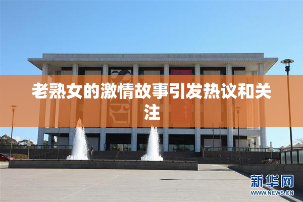 老熟女的激情故事引发热议和关注