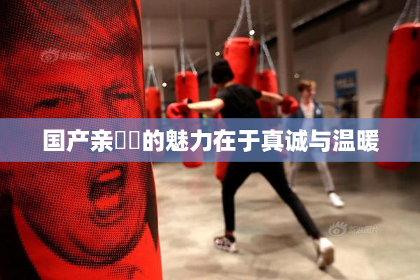 国产亲妺妺的魅力在于真诚与温暖