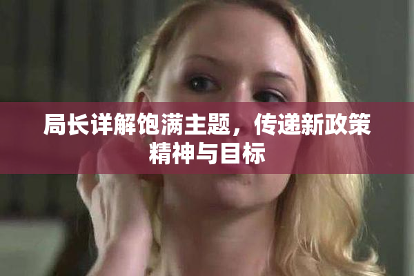 局长详解饱满主题，传递新政策精神与目标