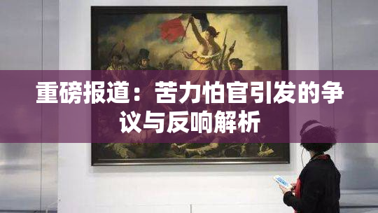 重磅报道：苦力怕官引发的争议与反响解析