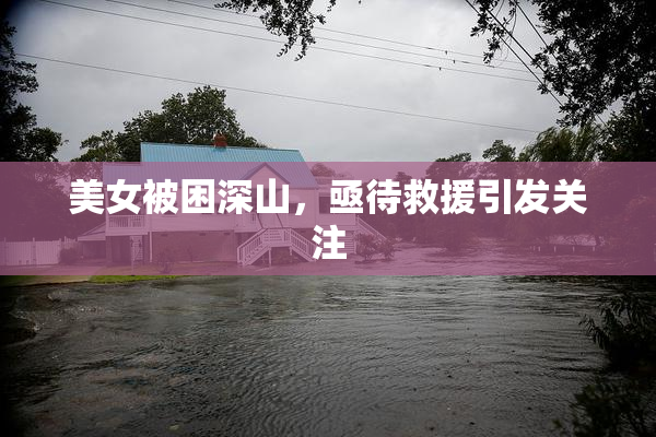 美女被困深山，亟待救援引发关注