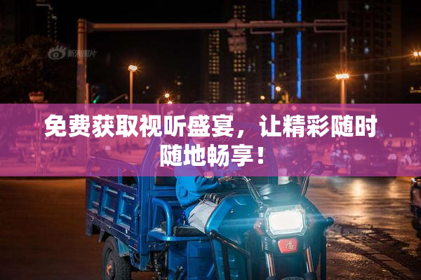 免费获取视听盛宴，让精彩随时随地畅享！