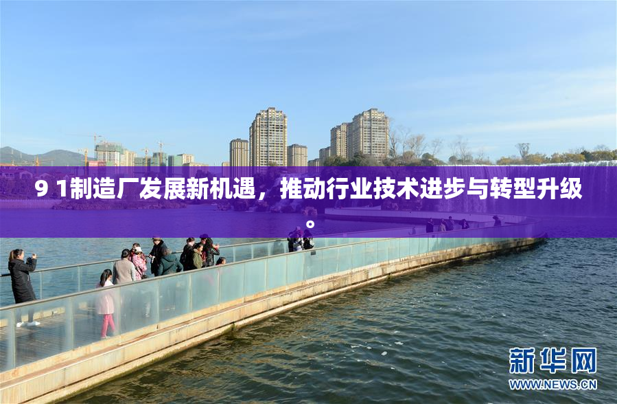 9 1制造厂发展新机遇，推动行业技术进步与转型升级。