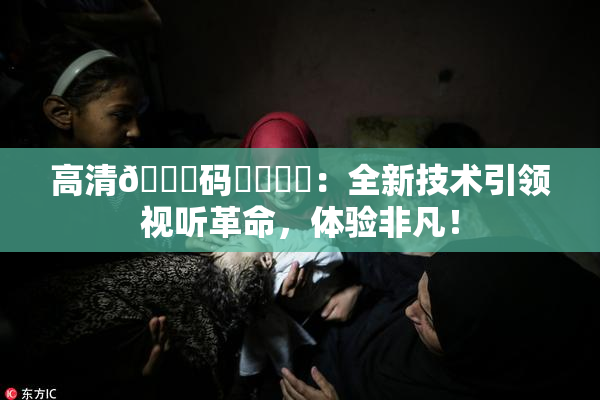 高清🈚码❌‌❌‌：全新技术引领视听革命，体验非凡！