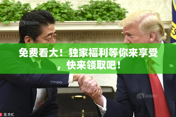 免费看大！独家福利等你来享受，快来领取吧！