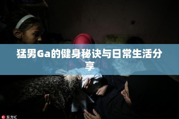 猛男Ga的健身秘诀与日常生活分享