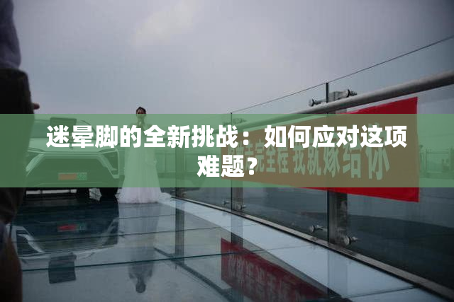迷晕脚的全新挑战：如何应对这项难题？