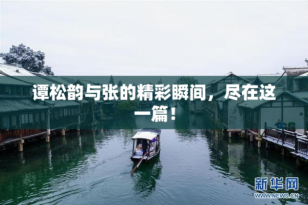 谭松韵与张的精彩瞬间，尽在这一篇！