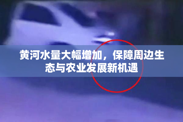 黄河水量大幅增加，保障周边生态与农业发展新机遇