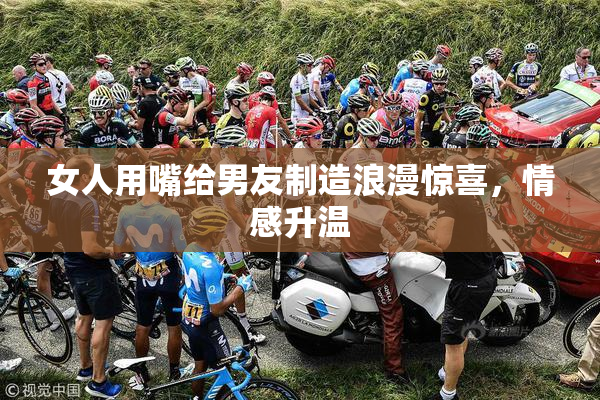 女人用嘴给男友制造浪漫惊喜，情感升温