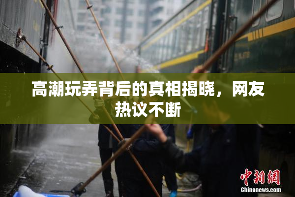 高潮玩弄背后的真相揭晓，网友热议不断