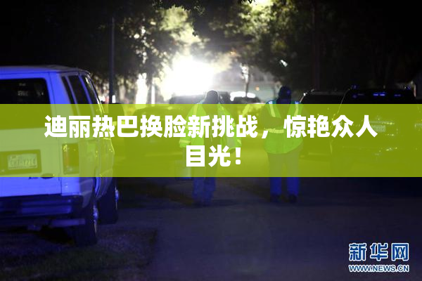 迪丽热巴换脸新挑战，惊艳众人目光！