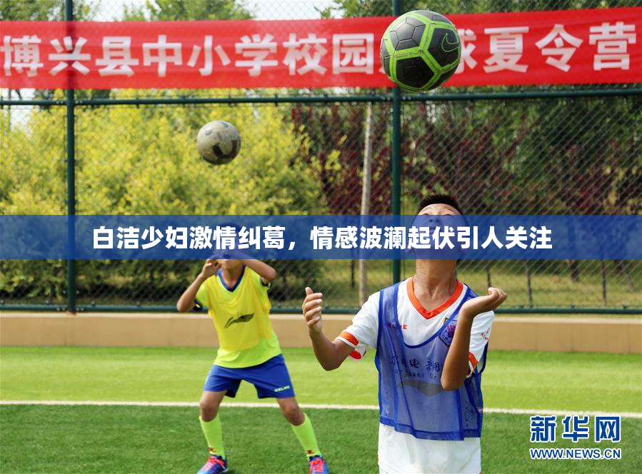 白洁少妇激情纠葛，情感波澜起伏引人关注