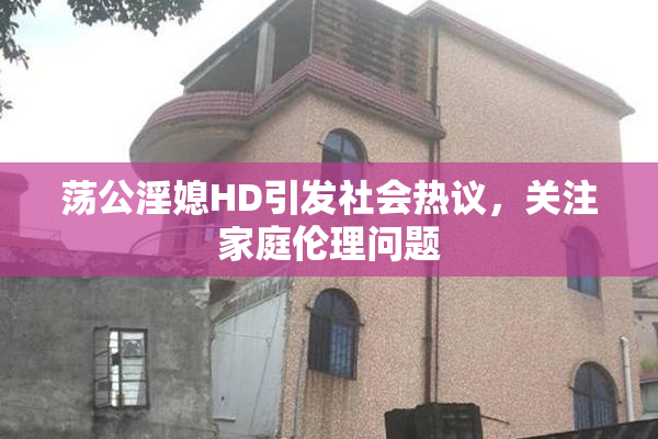 荡公淫媳HD引发社会热议，关注家庭伦理问题