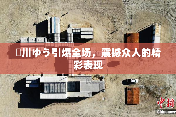 姫川ゆう引爆全场，震撼众人的精彩表现