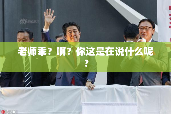 老师乖？啊？你这是在说什么呢？