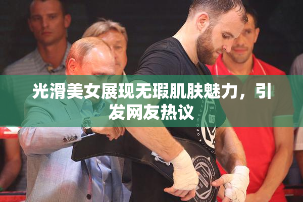 光滑美女展现无瑕肌肤魅力，引发网友热议