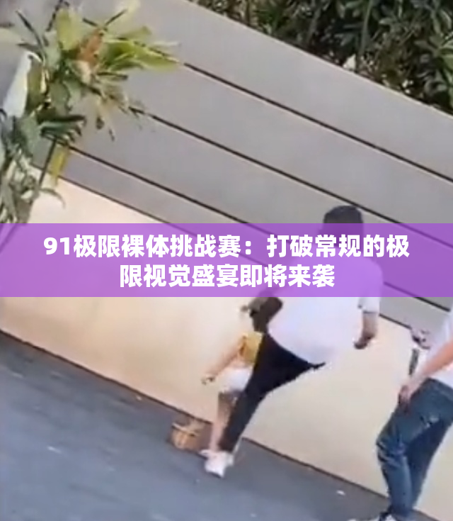 91极限裸体挑战赛：打破常规的极限视觉盛宴即将来袭