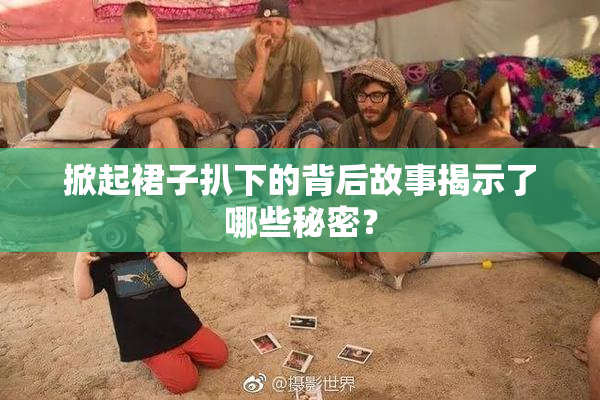 掀起裙子扒下的背后故事揭示了哪些秘密？
