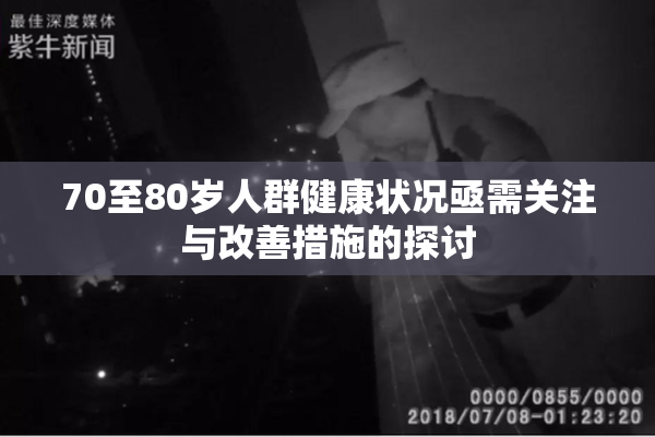 70至80岁人群健康状况亟需关注与改善措施的探讨