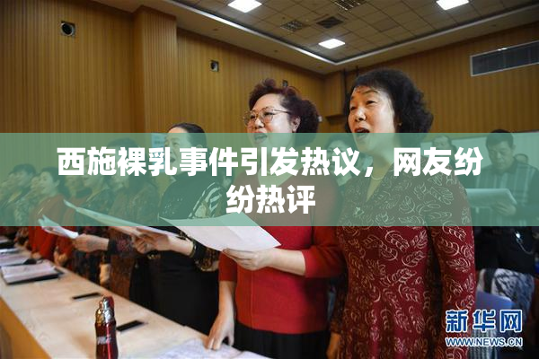 西施裸乳事件引发热议，网友纷纷热评
