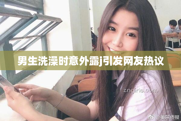 男生洗澡时意外露j引发网友热议