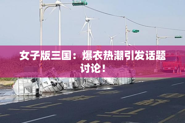 女子版三国：爆衣热潮引发话题讨论！