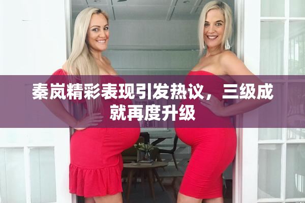 秦岚精彩表现引发热议，三级成就再度升级
